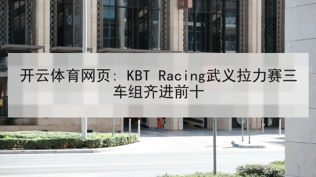 开云体育网页: KBT Racing武义拉力赛三车组齐进前十 开云体育网页: KBT Racing武义拉力赛三车组齐进前十