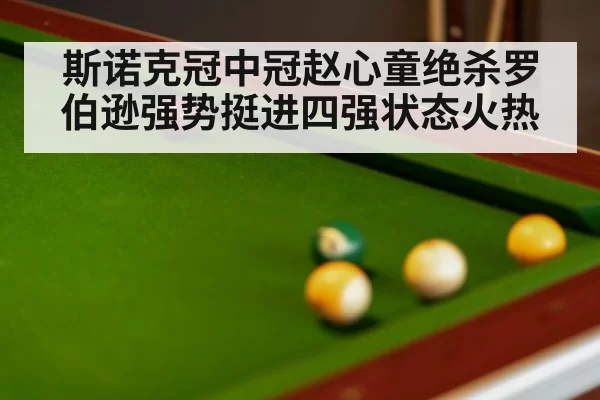 斯诺克冠中冠赵心童绝杀罗伯逊强势挺进四强状态火热