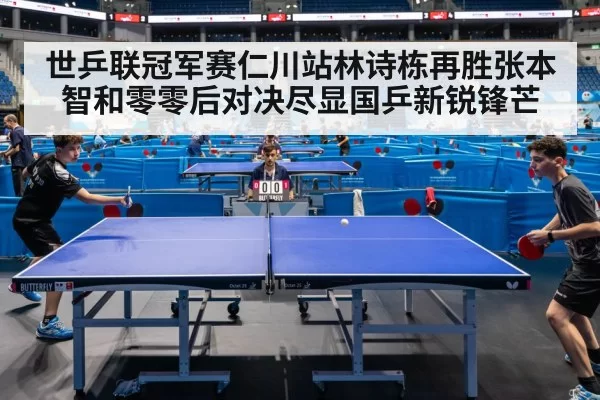 世乒联冠军赛仁川站林诗栋再胜张本智和零零后对决尽显国乒新锐锋芒