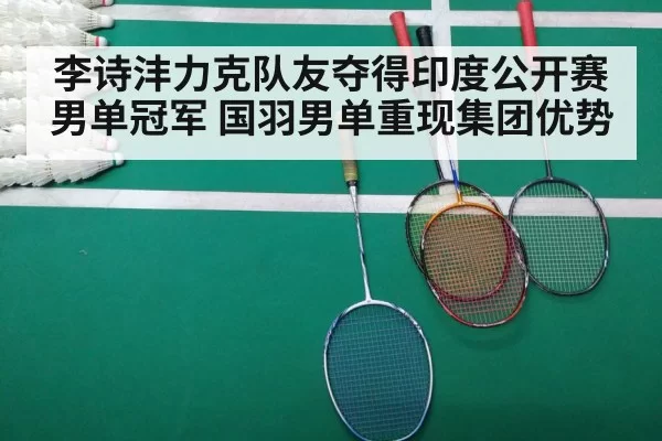 李诗沣力克队友夺得印度公开赛男单冠军 国羽男单重现集团优势